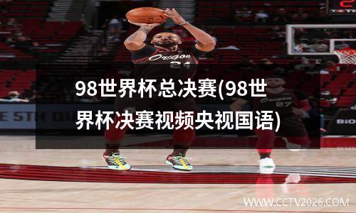 98世界杯总决赛(98世界杯决赛视频央视国语)