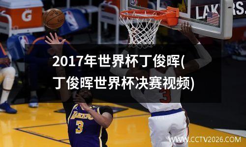 2017年世界杯丁俊晖(丁俊晖世界杯决赛视频)