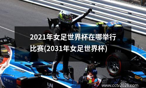 2021年女足世界杯在哪举行比赛(2031年女足世界杯)