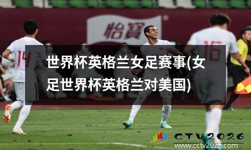 世界杯英格兰女足赛事(女足世界杯英格兰对美国)