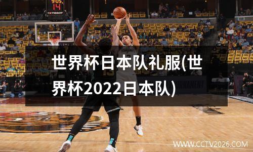 世界杯日本队礼服(世界杯2022日本队)