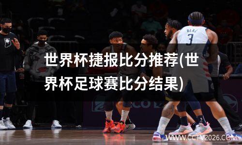 世界杯捷报比分推荐(世界杯足球赛比分结果)