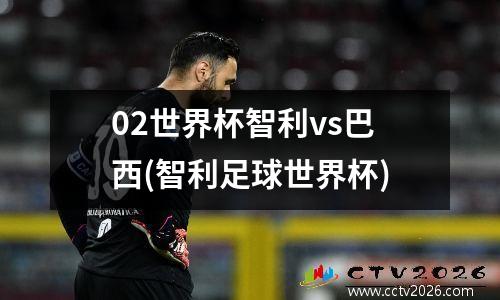 02世界杯智利vs巴西(智利足球世界杯)