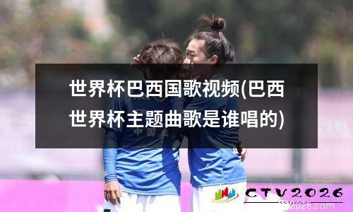 世界杯巴西国歌视频(巴西世界杯主题曲歌是谁唱的)
