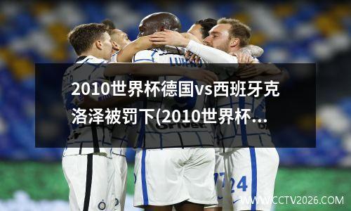 2010世界杯德国vs西班牙克洛泽被罚下(2010世界杯西班牙vs德国集锦)