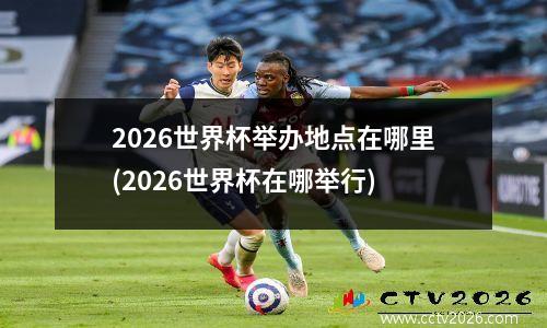 2026世界杯举办地点在哪里(2026世界杯在哪举行)