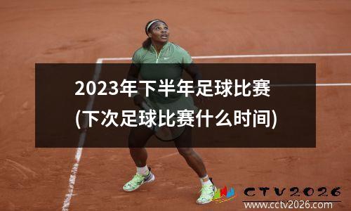 2023年下半年足球比赛(下次足球比赛什么时间)