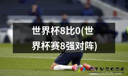 世界杯8比0(世界杯赛8强对阵)