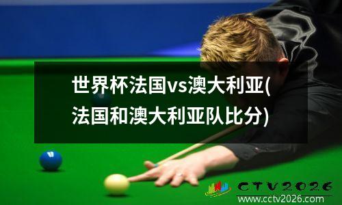世界杯法国vs澳大利亚(法国和澳大利亚队比分)