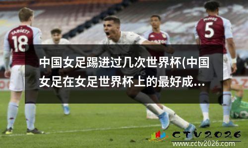 中国女足踢进过几次世界杯(中国女足在女足世界杯上的最好成绩)