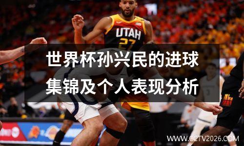 世界杯孙兴民的进球集锦及个人表现分析