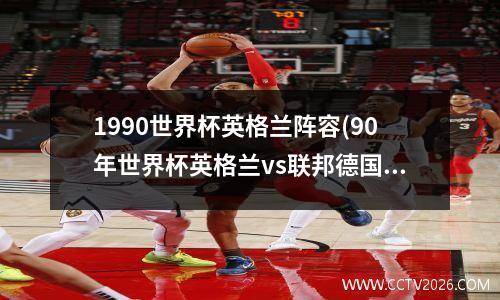 1990世界杯英格兰阵容(90年世界杯英格兰vs联邦德国)