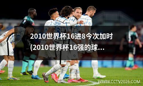 2010世界杯16进8今次加时(2010世界杯16强的球队)