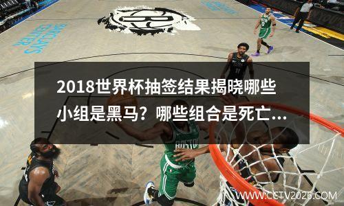 2018世界杯抽签结果揭晓哪些小组是黑马？哪些组合是死亡之组？