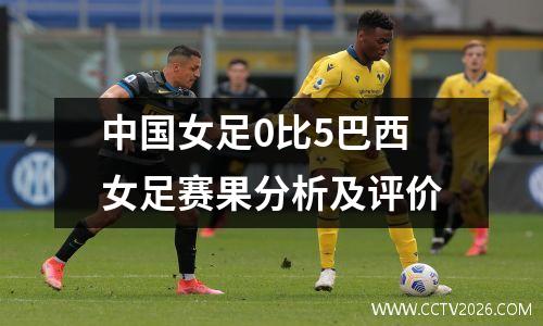 中国女足0比5巴西女足赛果分析及评价