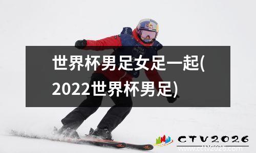 世界杯男足女足一起(2022世界杯男足)