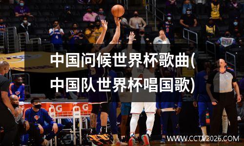 中国问候世界杯歌曲(中国队世界杯唱国歌)