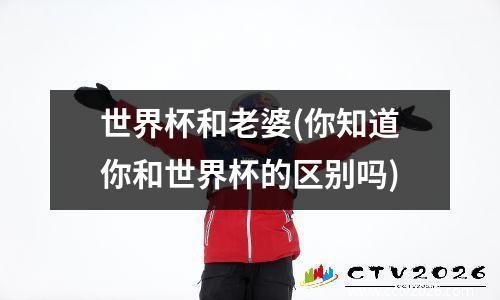 世界杯和老婆(你知道你和世界杯的区别吗)