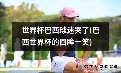世界杯巴西球迷哭了(巴西世界杯的回眸一笑)