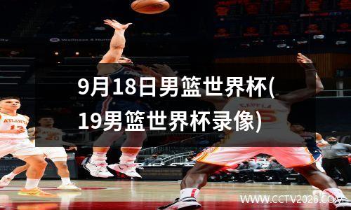 9月18日男篮世界杯(19男篮世界杯录像)