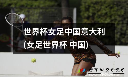世界杯女足中国意大利(女足世界杯 中国)