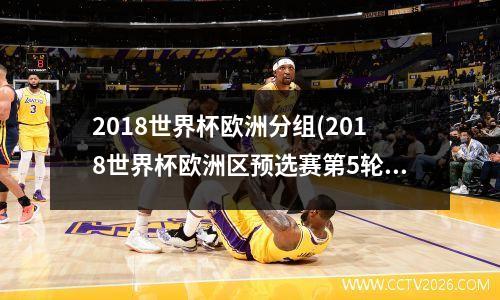 2018世界杯欧洲分组(2018世界杯欧洲区预选赛第5轮央视网)