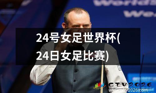 24号女足世界杯(24日女足比赛)