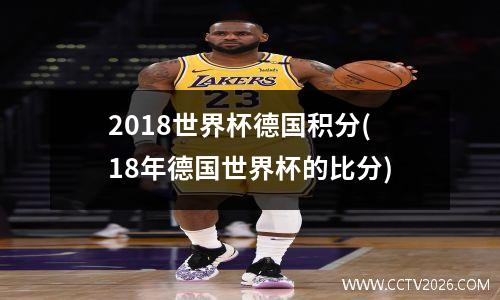 2018世界杯德国积分(18年德国世界杯的比分)