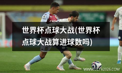 世界杯点球大战(世界杯点球大战算进球数吗)