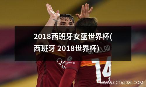 2018西班牙女篮世界杯(西班牙 2018世界杯)