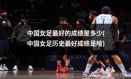 中国女足最好的成绩是多少(中国女足历史最好成绩是啥)