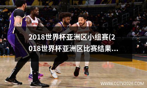 2018世界杯亚洲区小组赛(2018世界杯亚洲区比赛结果表)