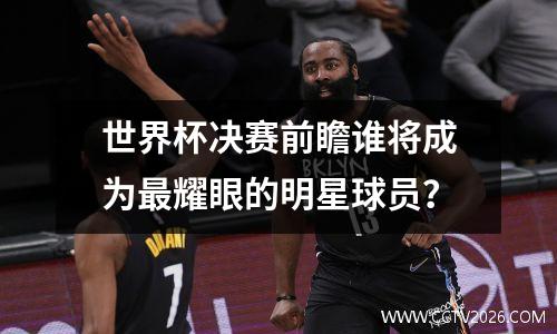 世界杯决赛前瞻谁将成为最耀眼的明星球员？