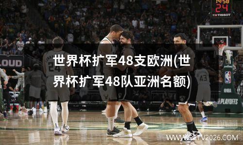 世界杯扩军48支欧洲(世界杯扩军48队亚洲名额)