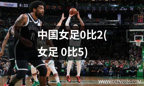 中国女足0比2(女足 0比5)
