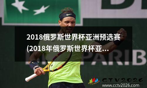 2018俄罗斯世界杯亚洲预选赛(2018年俄罗斯世界杯亚洲区预选赛)