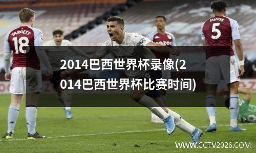 2014巴西世界杯录像(2014巴西世界杯比赛时间)