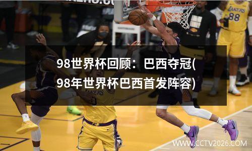 98世界杯回顾：巴西夺冠(98年世界杯巴西首发阵容)