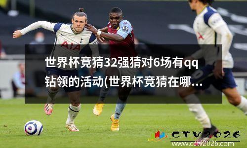 世界杯竞猜32强猜对6场有qq钻领的活动(世界杯竞猜在哪里)