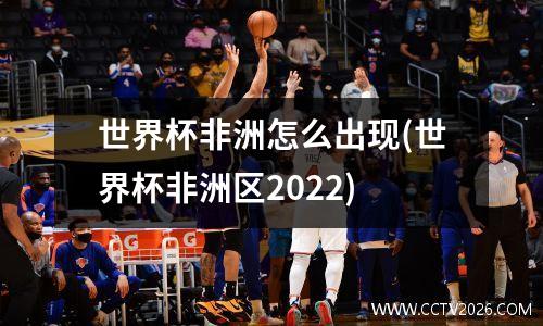 世界杯非洲怎么出现(世界杯非洲区2022)