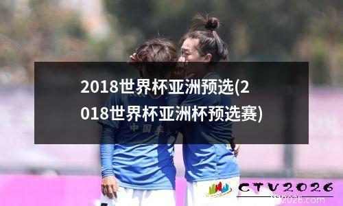 2018世界杯亚洲预选(2018世界杯亚洲杯预选赛)