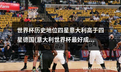 世界杯历史地位四星意大利高于四星德国(意大利世界杯最好成绩)
