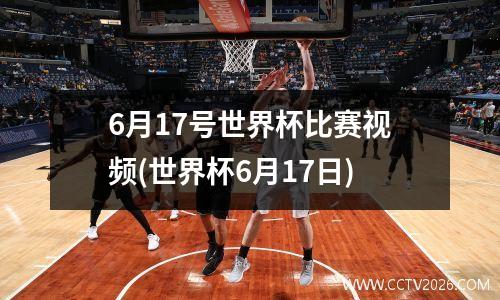 6月17号世界杯比赛视频(世界杯6月17日)