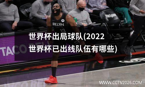 世界杯出局球队(2022世界杯已出线队伍有哪些)