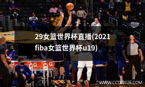29女篮世界杯直播(2021fiba女篮世界杯u19)