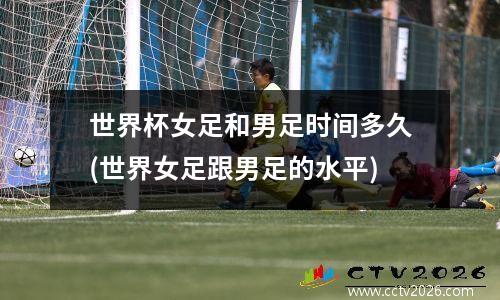 世界杯女足和男足时间多久(世界女足跟男足的水平)