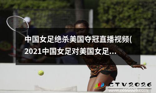 中国女足绝杀美国夺冠直播视频(2021中国女足对美国女足全场回放)