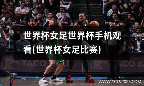 世界杯女足世界杯手机观看(世界杯女足比赛)