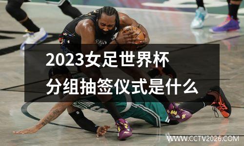 2023女足世界杯分组抽签仪式是什么