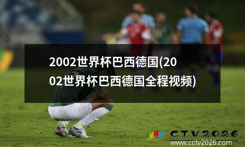 2002世界杯巴西德国(2002世界杯巴西德国全程视频)